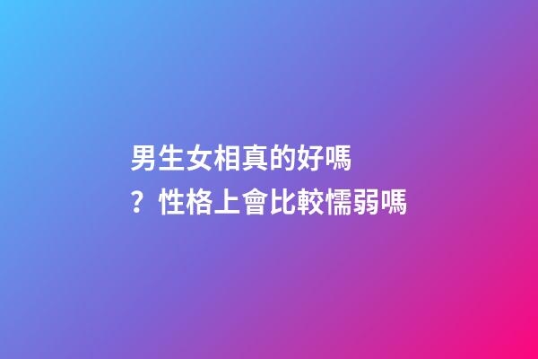 男生女相真的好嗎？性格上會比較懦弱嗎